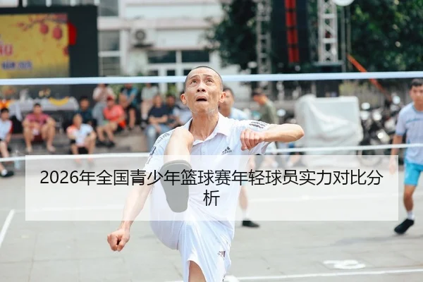 2026年全国青少年篮球赛年轻球员实力对比分析