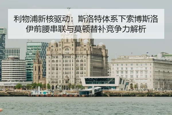 利物浦新核驱动：斯洛特体系下索博斯洛伊前腰串联与莫顿替补竞争力解析