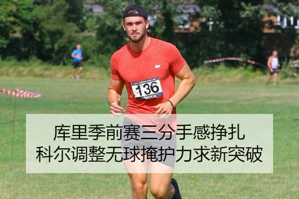 库里季前赛三分手感挣扎 科尔调整无球掩护力求新突破