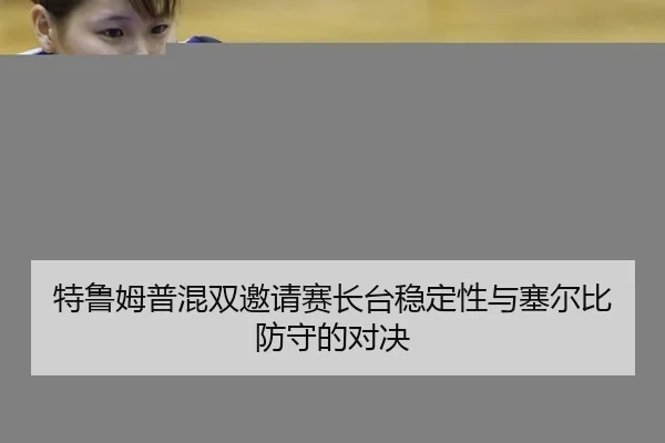 特鲁姆普混双邀请赛长台稳定性与塞尔比防守的对决
