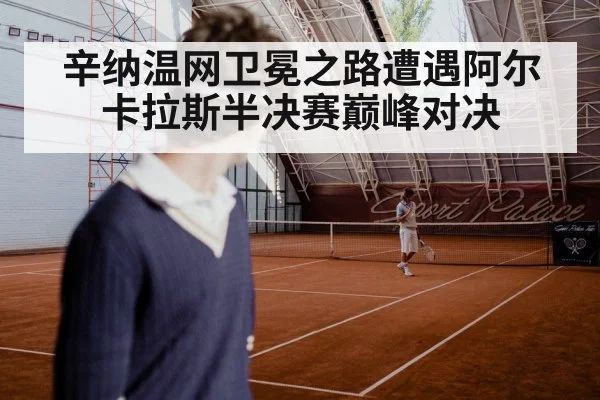 辛纳温网卫冕之路遭遇阿尔卡拉斯半决赛巅峰对决