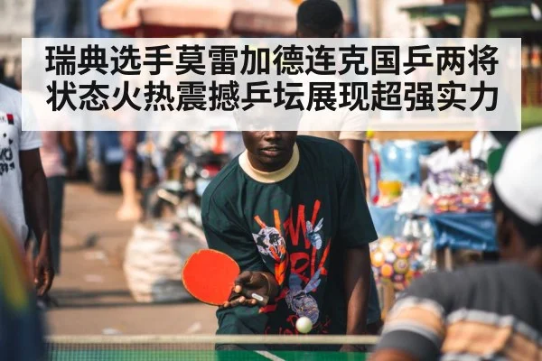 瑞典选手莫雷加德连克国乒两将状态火热震撼乒坛展现超强实力