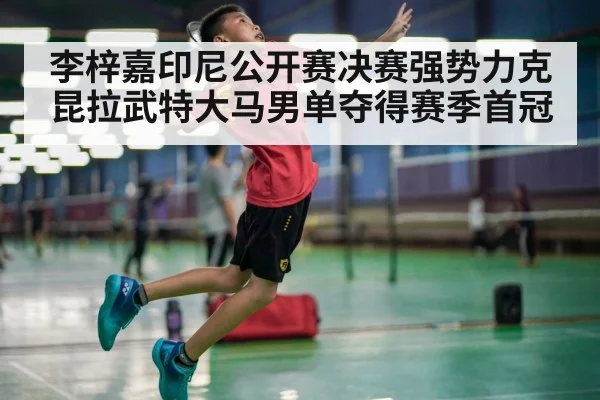 李梓嘉印尼公开赛决赛强势力克昆拉武特大马男单夺得赛季首冠